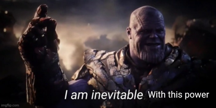 I am inevitable | With this power | image tagged in i am inevitable | made w/ Imgflip meme maker