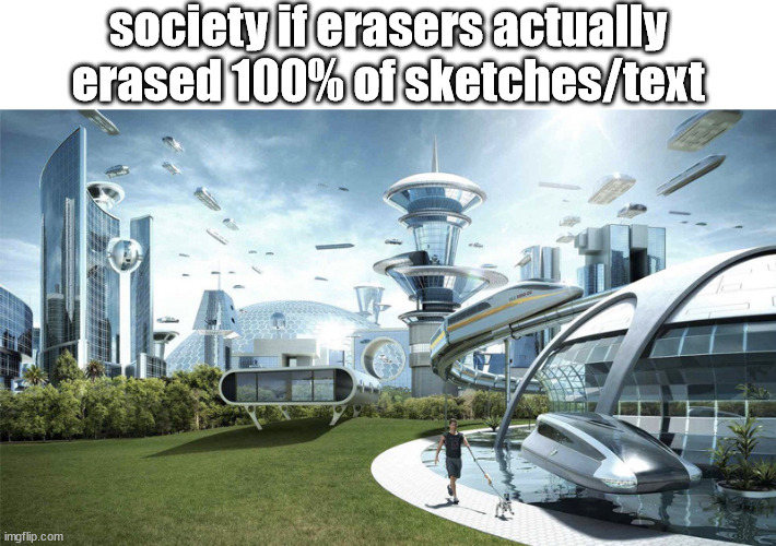 idek | society if erasers actually erased 100% of sketches/text | made w/ Imgflip meme maker