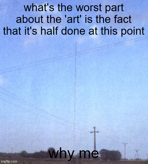 Warsaw Radio Mast | what's the worst part about the 'art' is the fact that it's half done at this point; why me | image tagged in warsaw radio mast | made w/ Imgflip meme maker