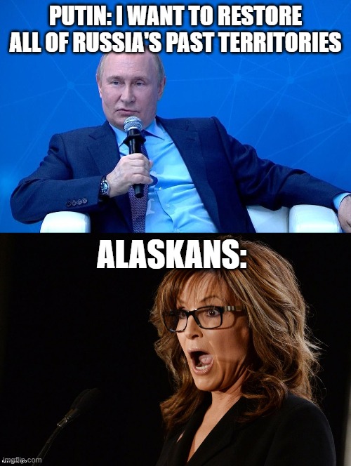 I can see Russia from here | PUTIN: I WANT TO RESTORE ALL OF RUSSIA'S PAST TERRITORIES; ALASKANS: | image tagged in russia,putin,sarah palin,alaska | made w/ Imgflip meme maker