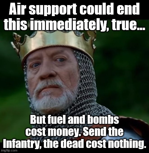 Army life on the front lines | Air support could end this immediately, true... But fuel and bombs cost money. Send the Infantry, the dead cost nothing. | image tagged in longshanks contempt,army,military | made w/ Imgflip meme maker