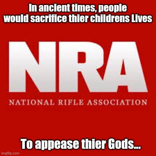 nra | In ancient times, people would sacrifice thier childrens Lives; To appease thier Gods... | image tagged in nra | made w/ Imgflip meme maker