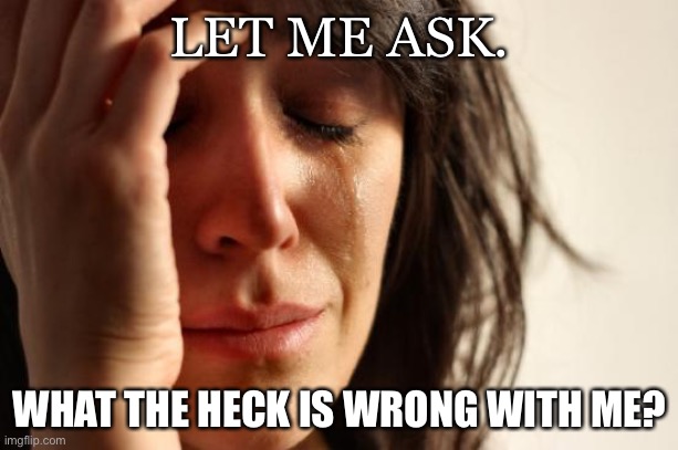 Let me ask #1 | LET ME ASK. WHAT THE HECK IS WRONG WITH ME? | image tagged in memes,first world problems | made w/ Imgflip meme maker