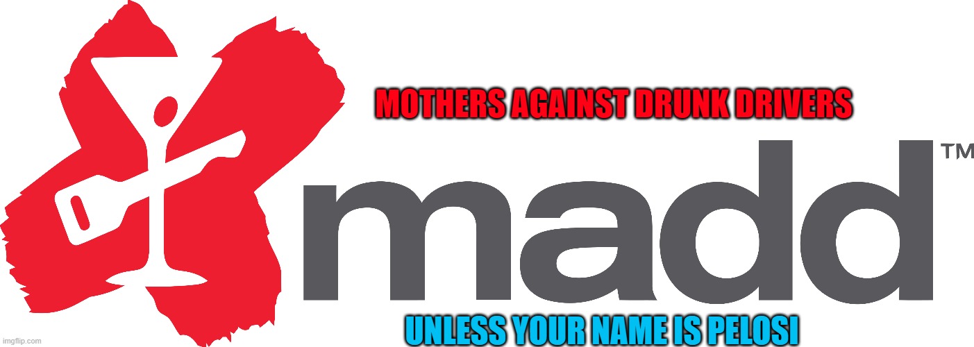 Corrupt Organizations | MOTHERS AGAINST DRUNK DRIVERS; UNLESS YOUR NAME IS PELOSI | image tagged in pelosi | made w/ Imgflip meme maker