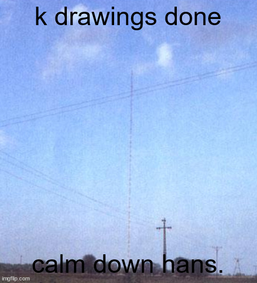 Warsaw Radio Mast | k drawings done; calm down hans. | image tagged in warsaw radio mast | made w/ Imgflip meme maker