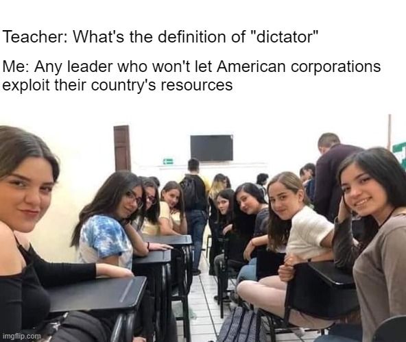 Detention.  Worth it. | Teacher: What's the definition of "dictator"; Me: Any leader who won't let American corporations 
exploit their country's resources | image tagged in classroom staring | made w/ Imgflip meme maker