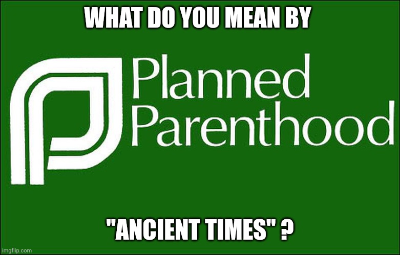 planned parenthood | WHAT DO YOU MEAN BY "ANCIENT TIMES" ? | image tagged in planned parenthood | made w/ Imgflip meme maker