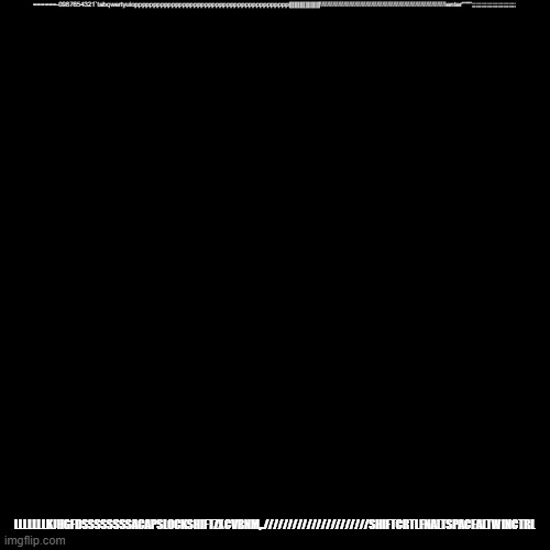 Blank Transparent Square Meme | ======-0987654321`tabqwertyuiopppppppppppppppppppppppppppppppppppppppppp[[[[[[[[[]]]]]]]]\\\\\\\\\\\\\\\\\\\\\\\\\\\\\\\\\\\\\\\\\\\\\\\\\\\\\\\\\\\\\\\\\\\\\enter'''''''';;;;;;;;;;;;;;;;;;;;;;;;; LLLLLLLKJHGFDSSSSSSSSACAPSLOCKSHIFTZXCVBNM,.//////////////////////SHIFTCRTLFNALTSPACEALTWINCTRL | image tagged in memes,blank transparent square | made w/ Imgflip meme maker