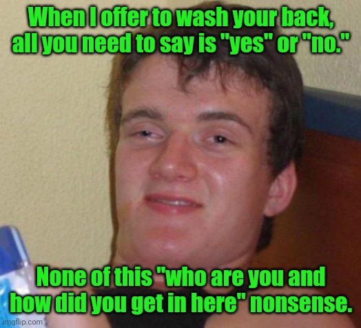 This relationship won't work if you keep calling the cops. | When I offer to wash your back, all you need to say is "yes" or "no."; None of this "who are you and how did you get in here" nonsense. | image tagged in stoned guy,funny | made w/ Imgflip meme maker