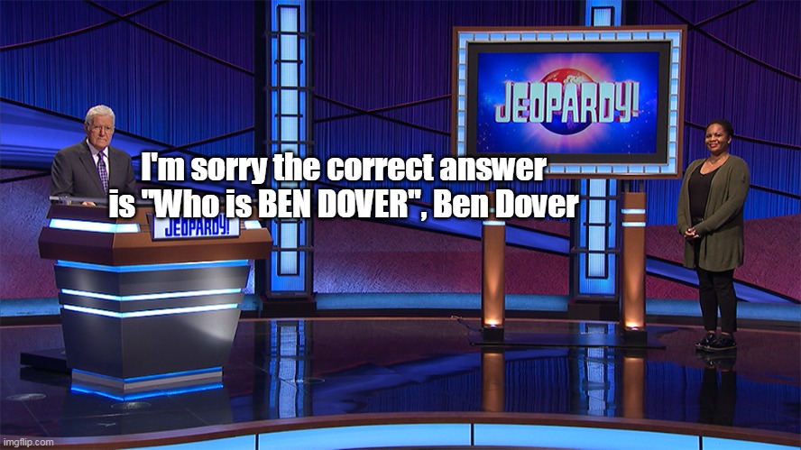 I'm sorry the correct answer is "Who is BEN DOVER", Ben Dover | made w/ Imgflip meme maker