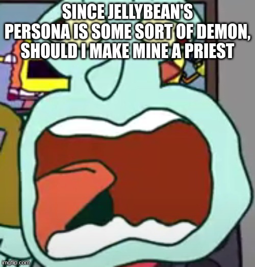 squidward screaming | SINCE JELLYBEAN'S PERSONA IS SOME SORT OF DEMON, SHOULD I MAKE MINE A PRIEST | image tagged in squidward screaming | made w/ Imgflip meme maker