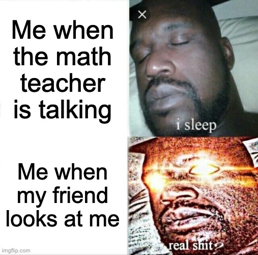 every class | Me when the math teacher is talking; Me when my friend looks at me | image tagged in memes,sleeping shaq | made w/ Imgflip meme maker