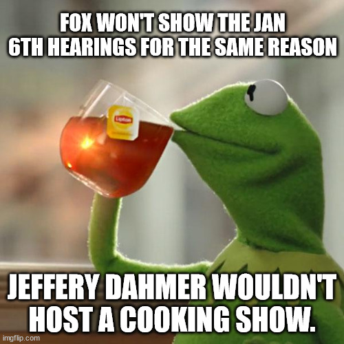 But That's None Of My Business | FOX WON'T SHOW THE JAN 6TH HEARINGS FOR THE SAME REASON; JEFFERY DAHMER WOULDN'T HOST A COOKING SHOW. | image tagged in memes,but that's none of my business,kermit the frog | made w/ Imgflip meme maker