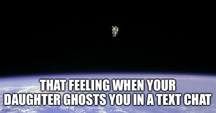Dad Isolation | THAT FEELING WHEN YOUR DAUGHTER GHOSTS YOU IN A TEXT CHAT | image tagged in dadjokes,dad,daughter | made w/ Imgflip meme maker