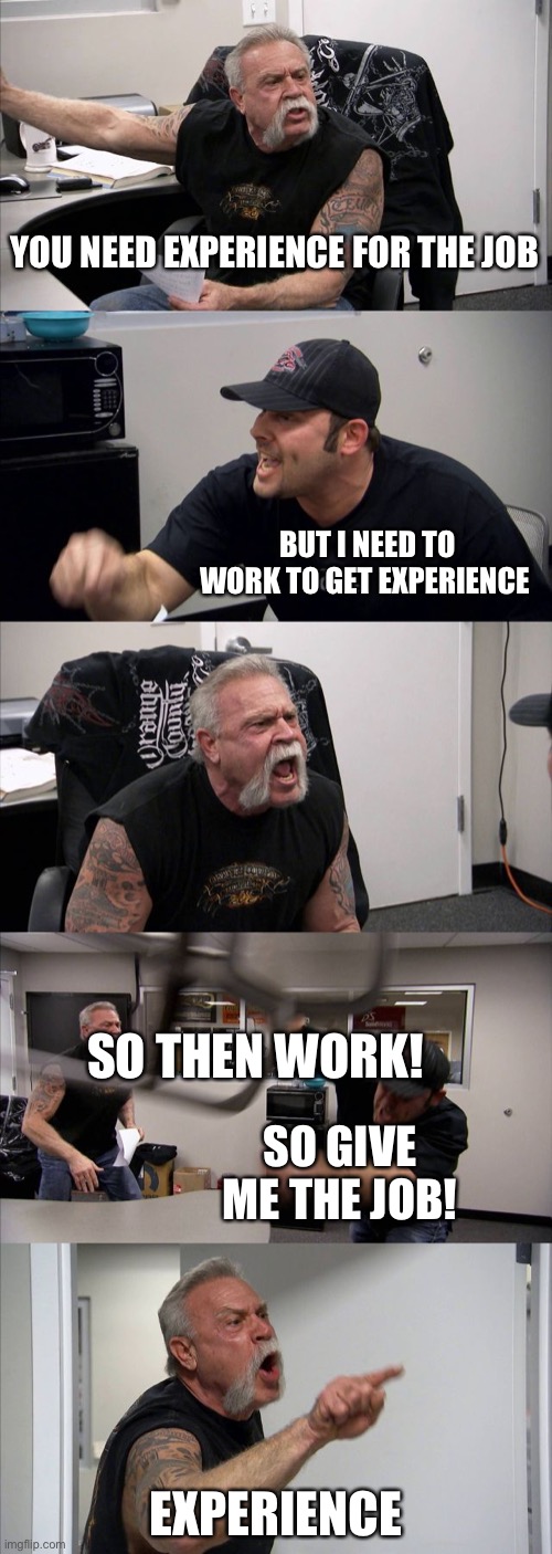 Lmaoo | YOU NEED EXPERIENCE FOR THE JOB; BUT I NEED TO WORK TO GET EXPERIENCE; SO THEN WORK! SO GIVE ME THE JOB! EXPERIENCE | image tagged in memes,american chopper argument | made w/ Imgflip meme maker