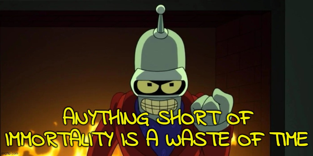 bender aggression | ANYTHING SHORT OF IMMORTALITY IS A WASTE OF TIME | image tagged in bender aggression | made w/ Imgflip meme maker