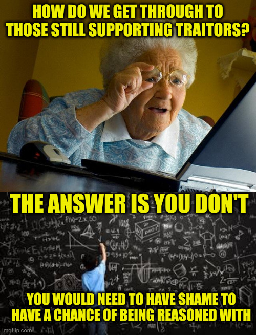 The modern conservative movement can never accept responsibility. That would mean admitting they were wrong | HOW DO WE GET THROUGH TO THOSE STILL SUPPORTING TRAITORS? THE ANSWER IS YOU DON'T; YOU WOULD NEED TO HAVE SHAME TO HAVE A CHANCE OF BEING REASONED WITH | image tagged in memes,grandma finds the internet,equation | made w/ Imgflip meme maker