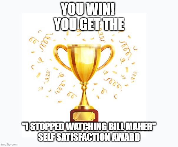 Bill Maher Stopped Watching Award | YOU WIN! 
YOU GET THE; "I STOPPED WATCHING BILL MAHER"           
SELF SATISFACTION AWARD | image tagged in bill maher | made w/ Imgflip meme maker
