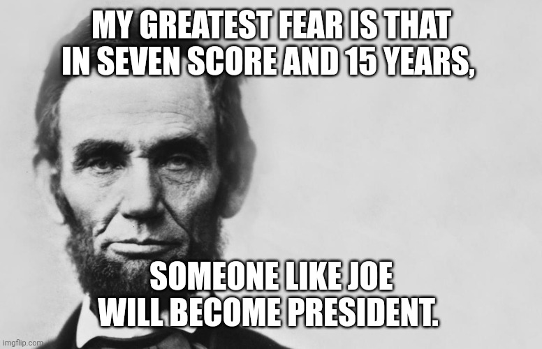 Abraham Lincoln | MY GREATEST FEAR IS THAT IN SEVEN SCORE AND 15 YEARS, SOMEONE LIKE JOE WILL BECOME PRESIDENT. | image tagged in abraham lincoln | made w/ Imgflip meme maker