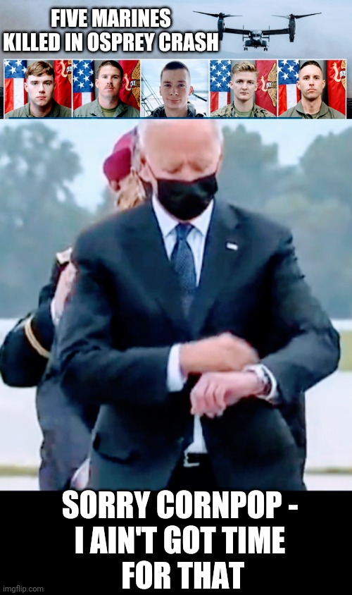 Biden his own time | FIVE MARINES KILLED IN OSPREY CRASH; SORRY CORNPOP -
I AIN'T GOT TIME
 FOR THAT | image tagged in marines,liberals,democrats,biden,leftists,funeral | made w/ Imgflip meme maker