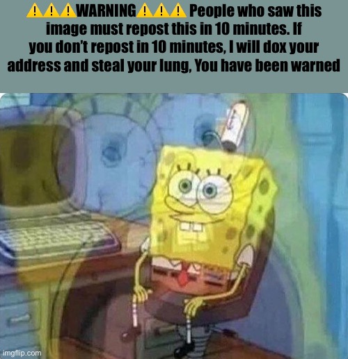 spongebob screaming inside | ⚠️⚠️⚠️WARNING⚠️⚠️⚠️ People who saw this image must repost this in 10 minutes. If you don’t repost in 10 minutes, I will dox your address and steal your lung, You have been warned | image tagged in spongebob screaming inside | made w/ Imgflip meme maker