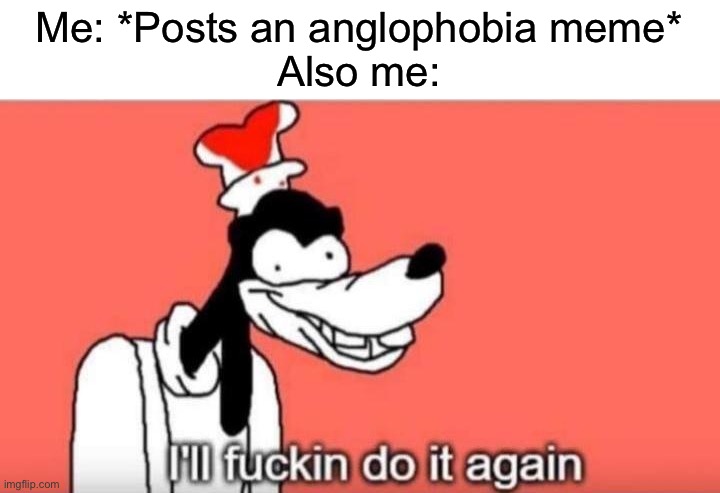 I'll fuckin do it again | Me: *Posts an anglophobia meme*
Also me: | image tagged in i'll fuckin do it again | made w/ Imgflip meme maker
