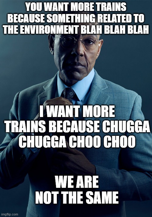 Why do i have to put a name i dont know how people like who_am_i and iceu have like thousands of memes and know what to name the |  YOU WANT MORE TRAINS BECAUSE SOMETHING RELATED TO THE ENVIRONMENT BLAH BLAH BLAH; I WANT MORE TRAINS BECAUSE CHUGGA CHUGGA CHOO CHOO; WE ARE NOT THE SAME | image tagged in gus fring we are not the same | made w/ Imgflip meme maker