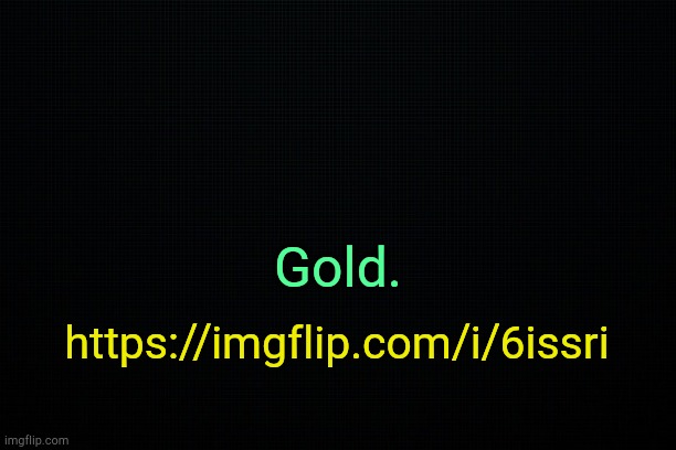 . | Gold. https://imgflip.com/i/6issri | image tagged in the black | made w/ Imgflip meme maker