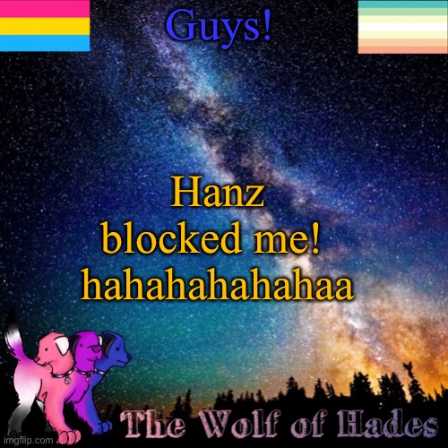AHAHAHHAHAHAHAHAHAHAAHAAHA | Guys! Hanz blocked me! 
hahahahahahaa | image tagged in thewolfofhades announcement templete | made w/ Imgflip meme maker
