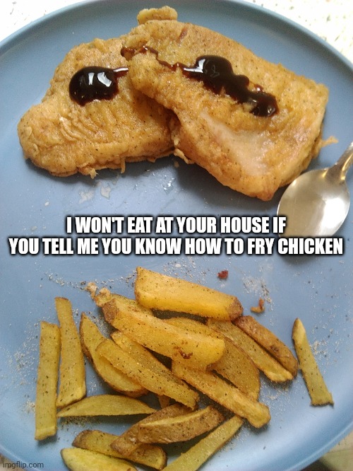 Arrogance is burnt, raw; bloody chicken | I WON'T EAT AT YOUR HOUSE IF YOU TELL ME YOU KNOW HOW TO FRY CHICKEN | image tagged in chicken for the soul | made w/ Imgflip meme maker