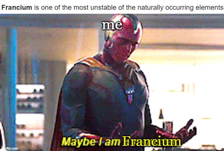 me; Francium | image tagged in maybe i am a monster | made w/ Imgflip meme maker