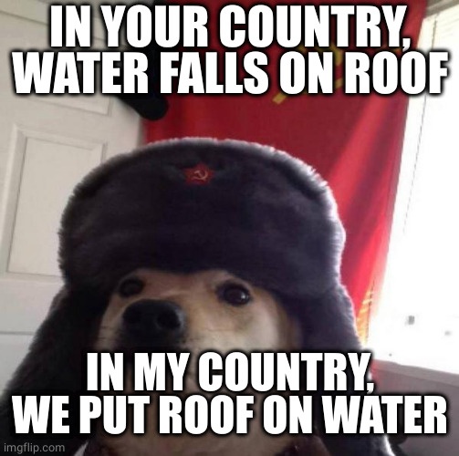 Russian Doge | IN YOUR COUNTRY, WATER FALLS ON ROOF IN MY COUNTRY, WE PUT ROOF ON WATER | image tagged in russian doge | made w/ Imgflip meme maker