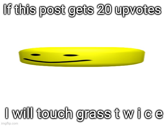 oof | If this post gets 20 upvotes; I will touch grass t w i c e | image tagged in blank white template | made w/ Imgflip meme maker
