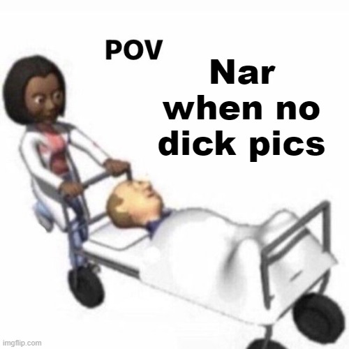 EEHEHHEHEHEHEHHE | Nar when no dick pics | image tagged in pov template | made w/ Imgflip meme maker