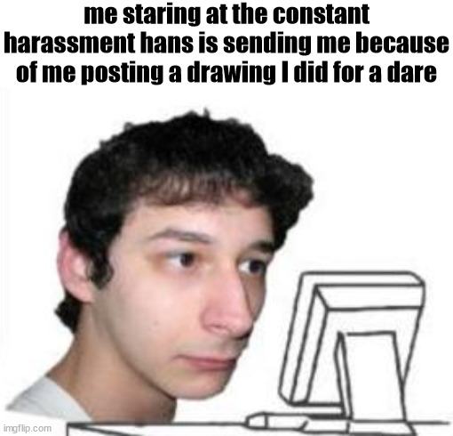 man | me staring at the constant harassment hans is sending me because of me posting a drawing I did for a dare | image tagged in yanderedev staring at a computer | made w/ Imgflip meme maker