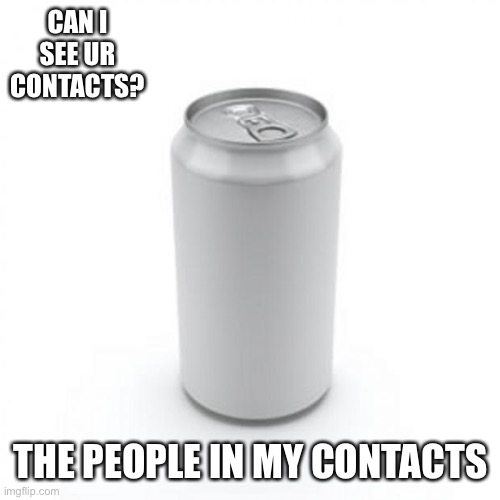 Blank Soda or Beer Can | CAN I SEE UR CONTACTS? THE PEOPLE IN MY CONTACTS | image tagged in blank soda or beer can | made w/ Imgflip meme maker