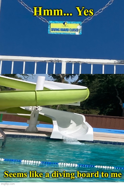 This sign... "Diving Board Closed. " IT'S LITERALLY A WATER SLIDE!!!  THESE GUYS HAD ONE FREAKING JOB!!!! | Hmm... Yes; Seems like a diving board to me | image tagged in blank white template | made w/ Imgflip meme maker