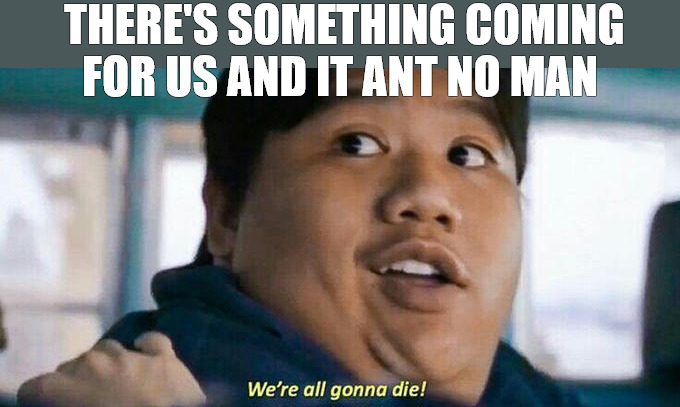 coming soon | THERE'S SOMETHING COMING FOR US AND IT ANT NO MAN | image tagged in we're all gonna die,meme | made w/ Imgflip meme maker