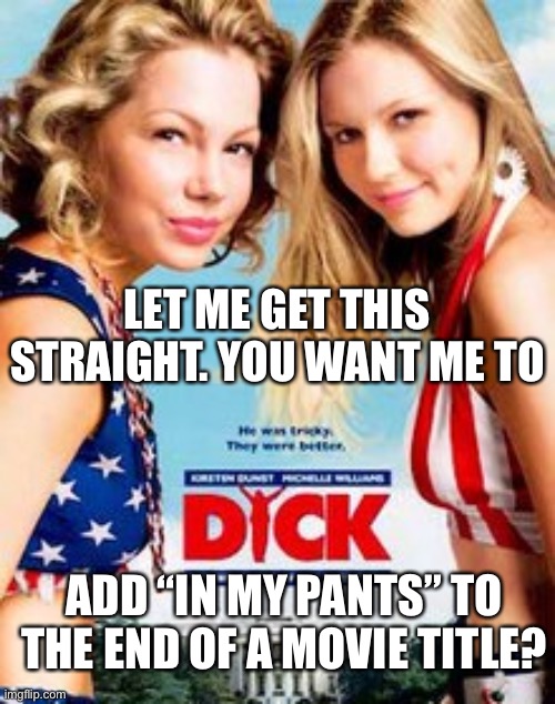 In My Pants Game | LET ME GET THIS STRAIGHT. YOU WANT ME TO; ADD “IN MY PANTS” TO THE END OF A MOVIE TITLE? | image tagged in in my pants,dick,movie | made w/ Imgflip meme maker