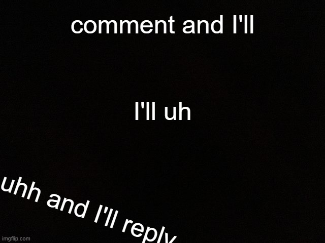 . | comment and I'll; I'll uh; uhh and I'll reply | image tagged in m y black | made w/ Imgflip meme maker