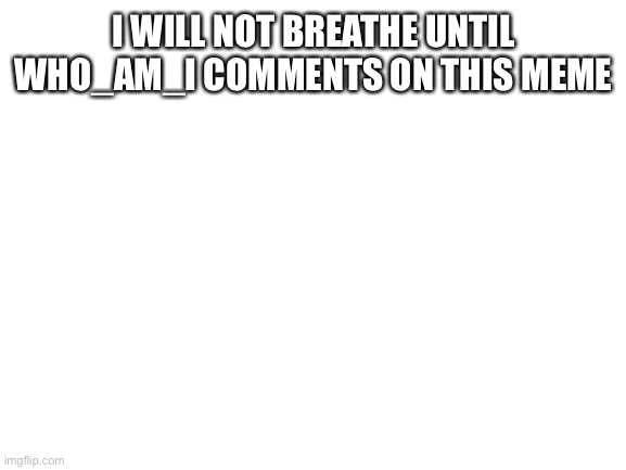 Holding my breath | I WILL NOT BREATHE UNTIL WHO_AM_I COMMENTS ON THIS MEME | image tagged in blank white template | made w/ Imgflip meme maker