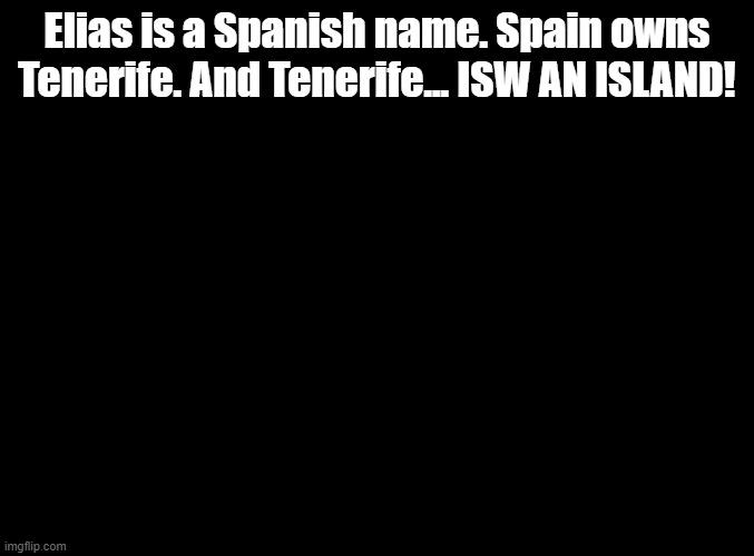 ISW AN ISLAND jokes for random MSMG users, Elias! | Elias is a Spanish name. Spain owns Tenerife. And Tenerife... ISW AN ISLAND! | image tagged in blank black,isw an island,jokes | made w/ Imgflip meme maker