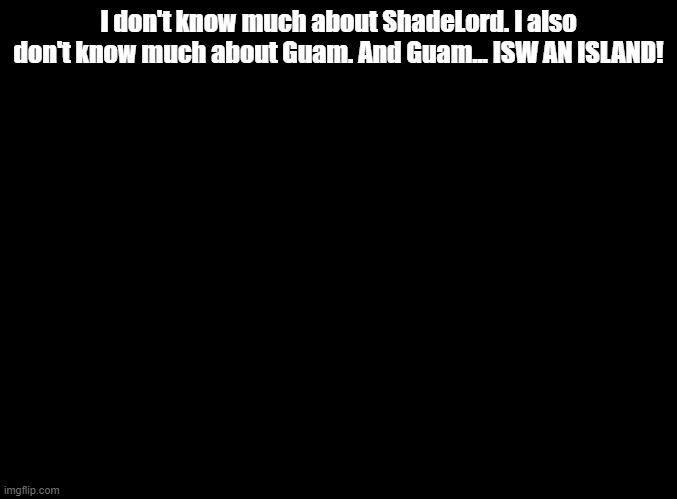 ISW AN ISLAND jokes for random MSMG users, ShadeLord! | I don't know much about ShadeLord. I also don't know much about Guam. And Guam... ISW AN ISLAND! | image tagged in blank black,isw an island,jokes | made w/ Imgflip meme maker