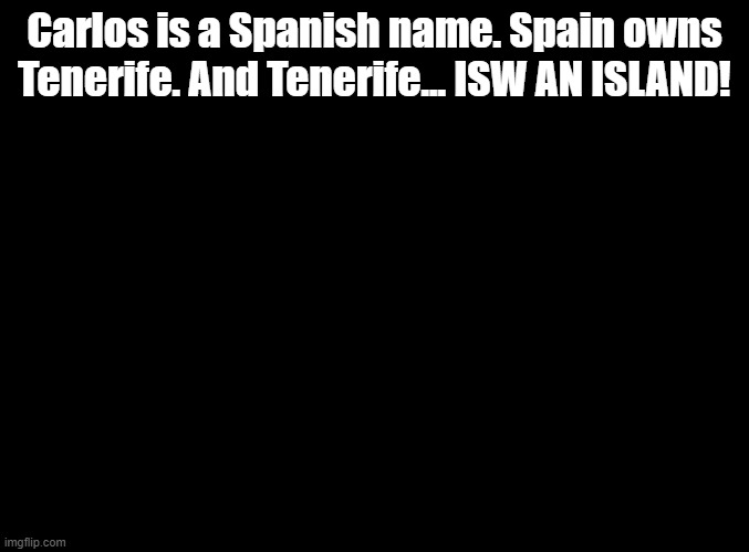 ISW AN ISLAND jokes for random MSMG users, Carlos!s | Carlos is a Spanish name. Spain owns Tenerife. And Tenerife... ISW AN ISLAND! | image tagged in blank black,isw an island,jokes | made w/ Imgflip meme maker