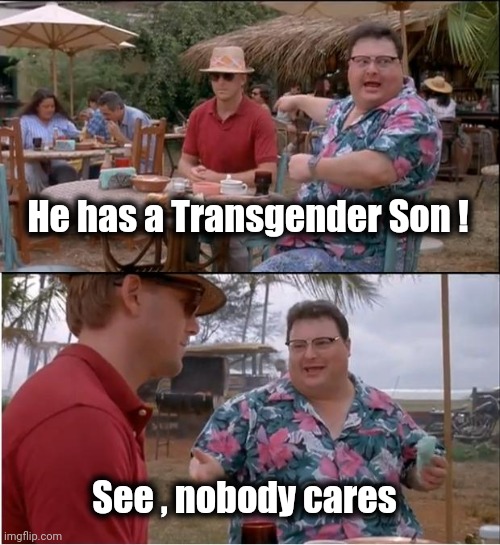 See Nobody Cares Meme | He has a Transgender Son ! See , nobody cares | image tagged in memes,see nobody cares | made w/ Imgflip meme maker