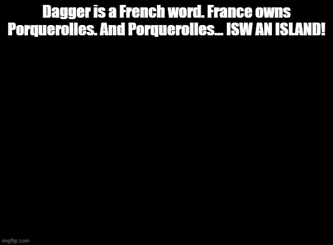 ISW AN ISLAND jokes for random MSMG users, Dagger! | Dagger is a French word. France owns Porquerolles. And Porquerolles... ISW AN ISLAND! | image tagged in blank black,isw an island,jokes | made w/ Imgflip meme maker