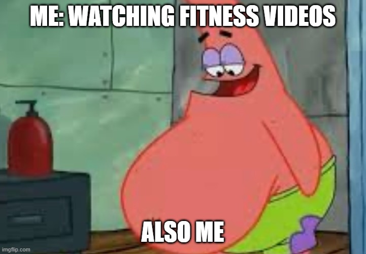 fax | ME: WATCHING FITNESS VIDEOS; ALSO ME | image tagged in fat patrick | made w/ Imgflip meme maker