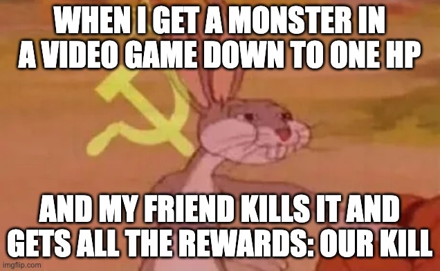 Bugs bunny communist | WHEN I GET A MONSTER IN A VIDEO GAME DOWN TO ONE HP; AND MY FRIEND KILLS IT AND GETS ALL THE REWARDS: OUR KILL | image tagged in bugs bunny communist | made w/ Imgflip meme maker