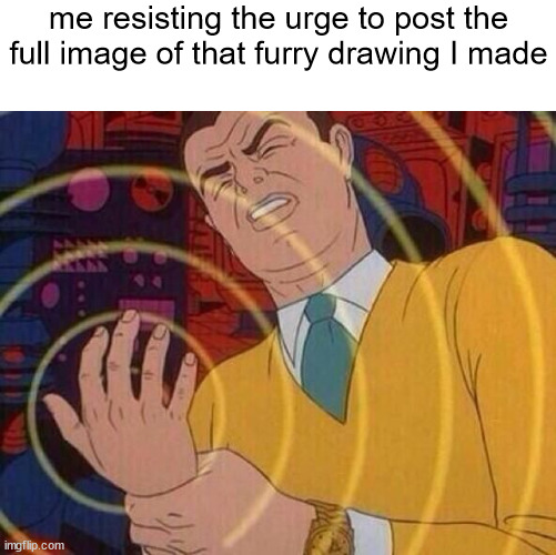 idk if this gets enough comments or upvotes, maybe? | me resisting the urge to post the full image of that furry drawing I made | made w/ Imgflip meme maker