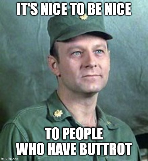 Frank Burns | IT'S NICE TO BE NICE; TO PEOPLE WHO HAVE BUTTROT | image tagged in frank burns | made w/ Imgflip meme maker